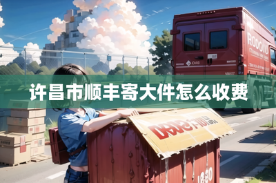 许昌市顺丰寄送大件物品收费标准详解及网络信息设备技术咨询指南